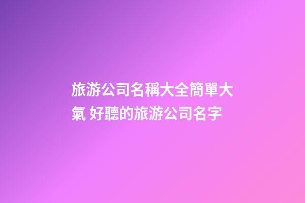 旅游公司名稱大全簡單大氣 好聽的旅游公司名字-第1張-公司起名-玄機派